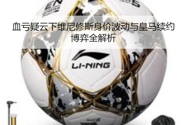 血亏疑云下维尼修斯身价波动与皇马续约博弈全解析
